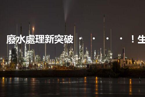 廢水處理新突破！生物菌能否化解全球水污染危機(jī)？